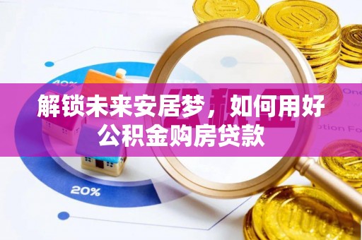 三水解锁未来安居梦，如何用好公积金购房贷款