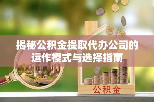 三水揭秘公积金提取代办公司的运作模式与选择指南