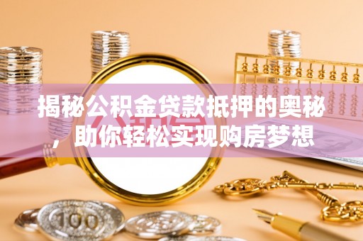 三水揭秘公积金贷款抵押的奥秘，助你轻松实现购房梦想