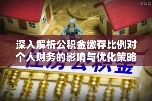 三水深入解析公积金缴存比例对个人财务的影响与优化策略