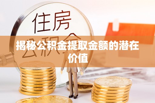 三水揭秘公积金提取金额的潜在价值