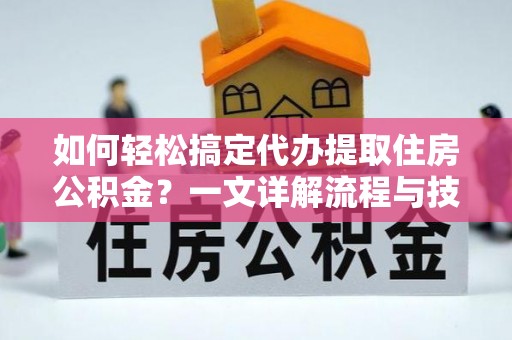 三水如何轻松搞定代办提取住房公积金？一文详解流程与技巧