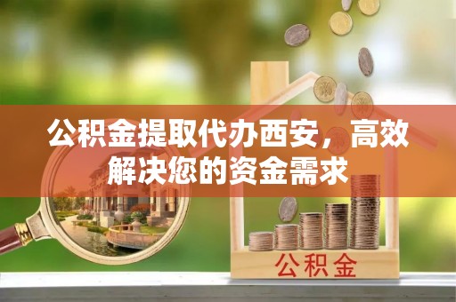 三水公积金提取代办西安，高效解决您的资金需求
