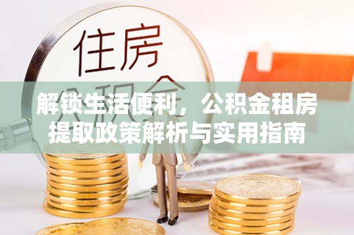三水解锁生活便利，公积金租房提取政策解析与实用指南