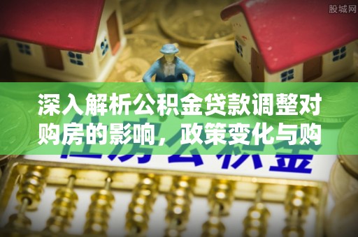 三水深入解析公积金贷款调整对购房的影响，政策变化与购房者选择