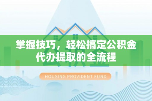 三水掌握技巧，轻松搞定公积金代办提取的全流程