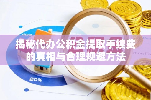 三水揭秘代办公积金提取手续费的真相与合理规避方法