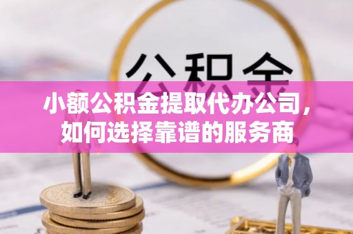 三水小额公积金提取代办公司，如何选择靠谱的服务商
