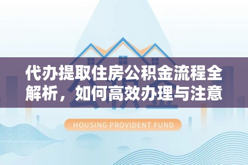 三水代办提取住房公积金流程全解析，如何高效办理与注意事项