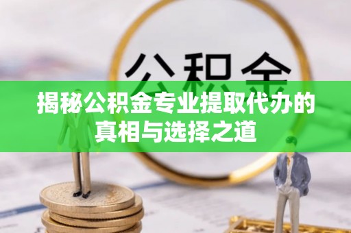 三水揭秘公积金专业提取代办的真相与选择之道