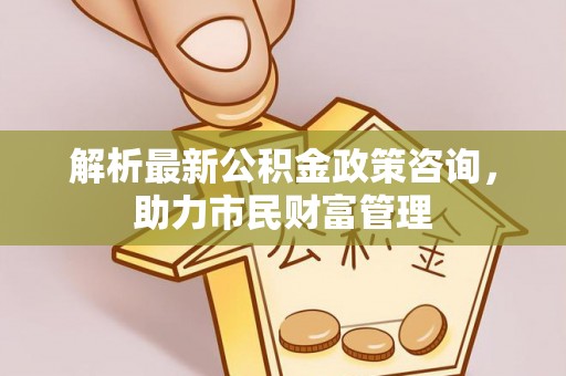 三水解析最新公积金政策咨询，助力市民财富管理