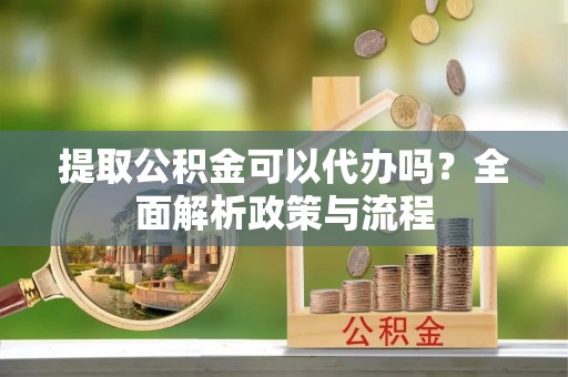 三水提取公积金可以代办吗？全面解析政策与流程