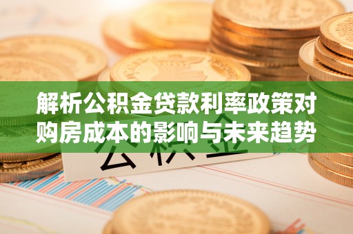 三水解析公积金贷款利率政策对购房成本的影响与未来趋势