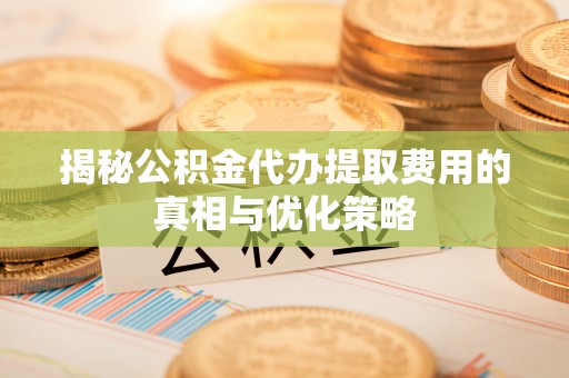 三水揭秘公积金代办提取费用的真相与优化策略