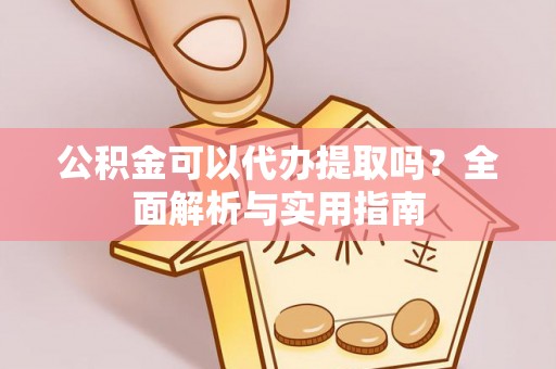 三水公积金可以代办提取吗？全面解析与实用指南