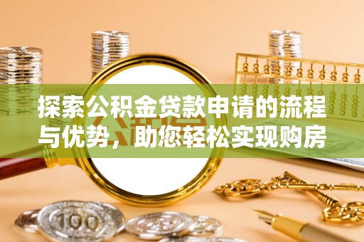 三水探索公积金贷款申请的流程与优势，助您轻松实现购房梦想