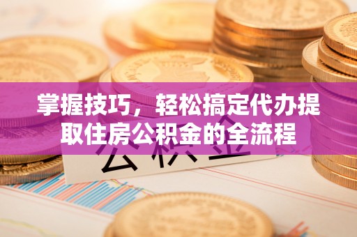 三水掌握技巧，轻松搞定代办提取住房公积金的全流程
