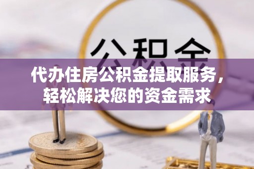 三水代办住房公积金提取服务，轻松解决您的资金需求