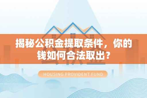 三水揭秘公积金提取条件，你的钱如何合法取出？