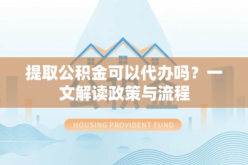 三水提取公积金可以代办吗？一文解读政策与流程