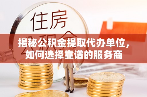 三水揭秘公积金提取代办单位，如何选择靠谱的服务商