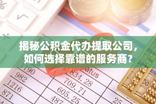 三水揭秘公积金代办提取公司，如何选择靠谱的服务商？