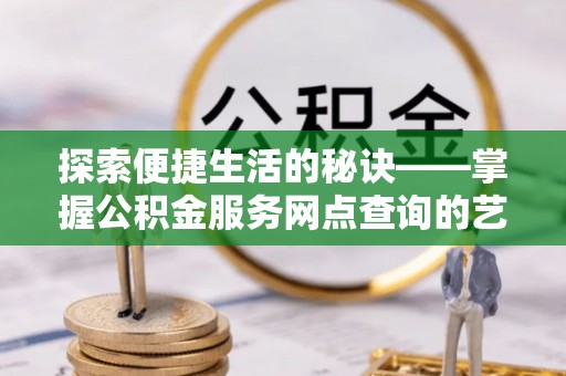三水探索便捷生活的秘诀——掌握公积金服务网点查询的艺术