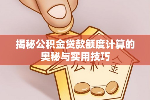 三水揭秘公积金贷款额度计算的奥秘与实用技巧