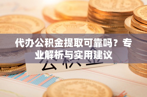 三水代办公积金提取可靠吗？专业解析与实用建议
