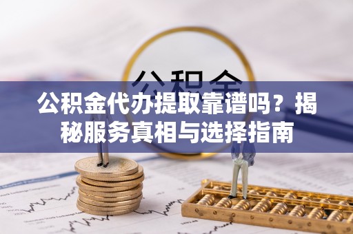 三水公积金代办提取靠谱吗？揭秘服务真相与选择指南
