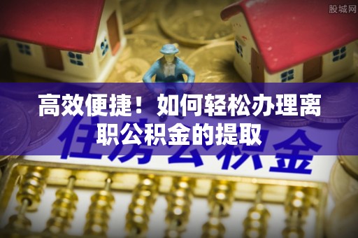 三水高效便捷！如何轻松办理离职公积金的提取