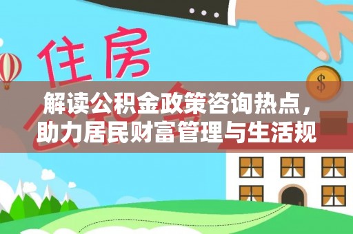 三水解读公积金政策咨询热点，助力居民财富管理与生活规划