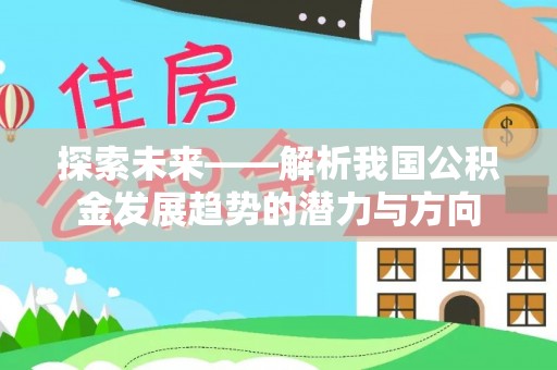 三水探索未来——解析我国公积金发展趋势的潜力与方向