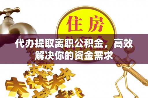 三水代办提取离职公积金，高效解决你的资金需求