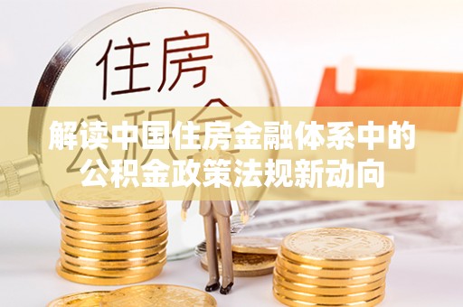 三水解读中国住房金融体系中的公积金政策法规新动向