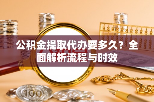 三水公积金提取代办要多久？全面解析流程与时效