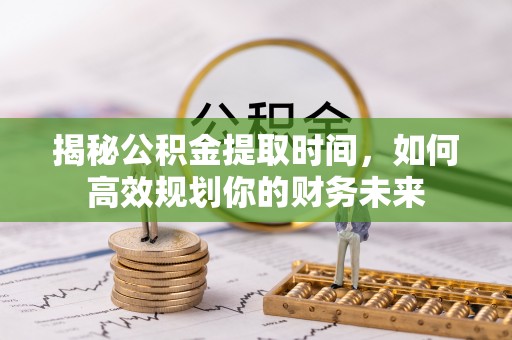三水揭秘公积金提取时间，如何高效规划你的财务未来