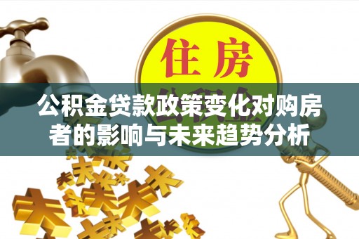三水公积金贷款政策变化对购房者的影响与未来趋势分析
