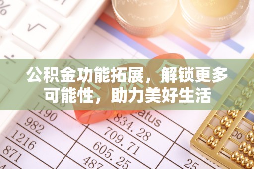 三水公积金功能拓展，解锁更多可能性，助力美好生活