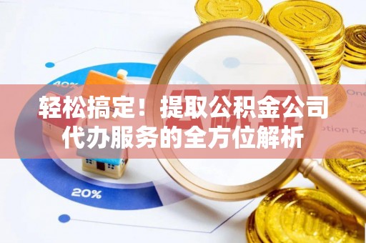 三水轻松搞定！提取公积金公司代办服务的全方位解析