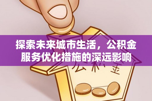 三水探索未来城市生活，公积金服务优化措施的深远影响