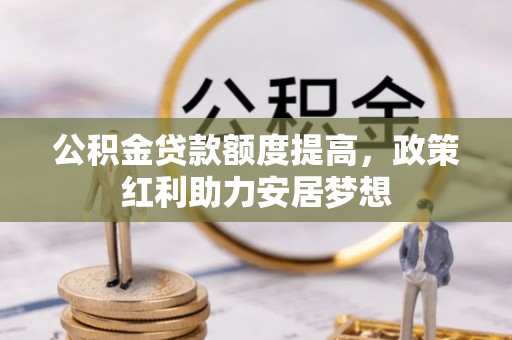 三水公积金贷款额度提高，政策红利助力安居梦想