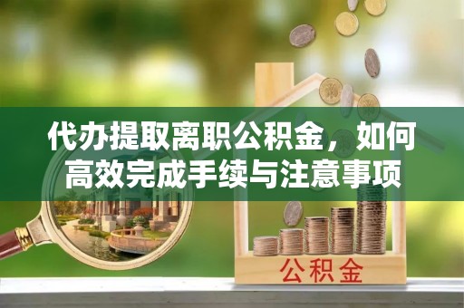 三水代办提取离职公积金，如何高效完成手续与注意事项