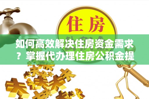 三水如何高效解决住房资金需求？掌握代办理住房公积金提取技巧是关键
