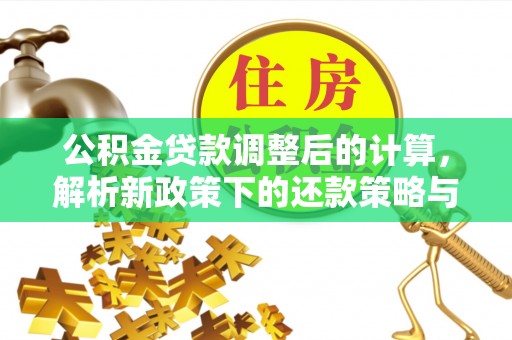 三水公积金贷款调整后的计算，解析新政策下的还款策略与财务规划