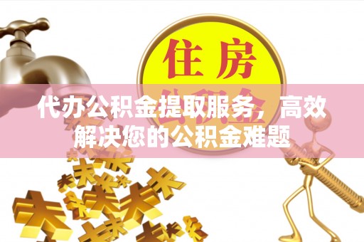三水代办公积金提取服务，高效解决您的公积金难题