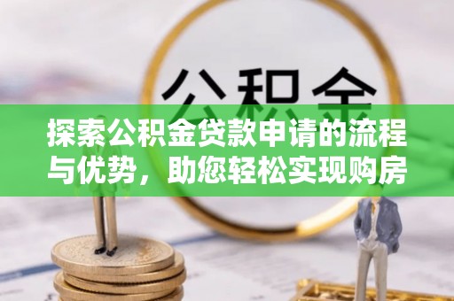 三水探索公积金贷款申请的流程与优势，助您轻松实现购房梦想