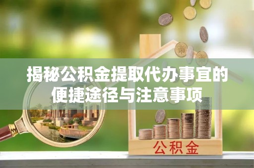 三水揭秘公积金提取代办事宜的便捷途径与注意事项