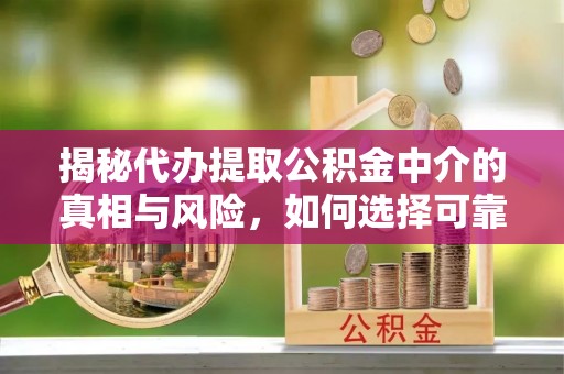 三水揭秘代办提取公积金中介的真相与风险，如何选择可靠的第三方服务