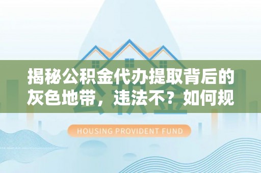 三水揭秘公积金代办提取背后的灰色地带，违法不？如何规避风险？
